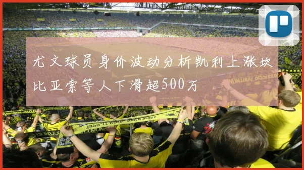 尤文球员身价波动分析凯利上涨坎比亚索等人下滑超500万