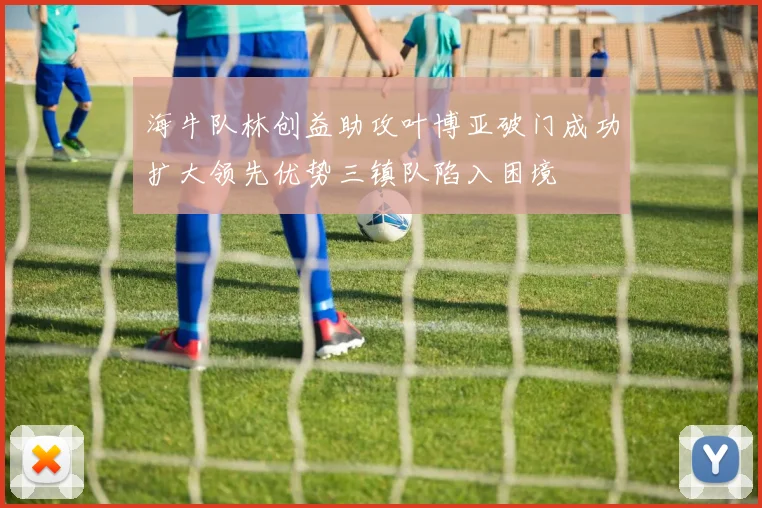海牛队林创益助攻叶博亚破门成功扩大领先优势三镇队陷入困境