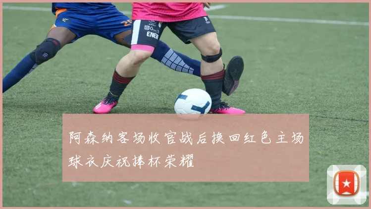 阿森纳客场收官战后换回红色主场球衣庆祝捧杯荣耀