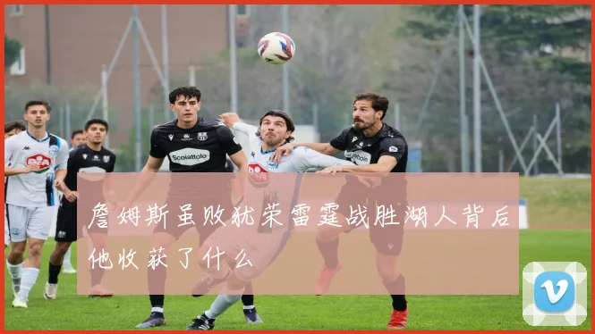 詹姆斯虽败犹荣雷霆战胜湖人背后他收获了什么
