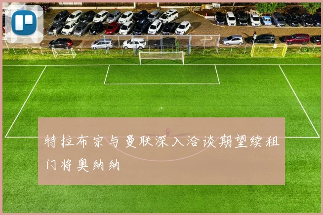 特拉布宗与曼联深入洽谈期望续租门将奥纳纳