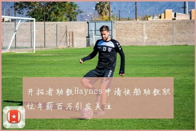 开拓者助教Haynes申请快船助教职位年薪百万引发关注
