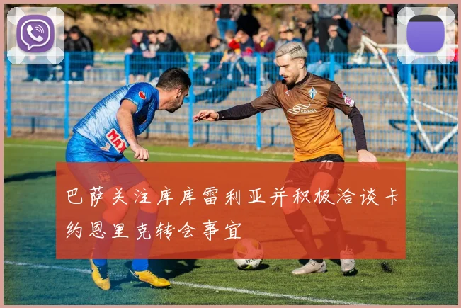 巴萨关注库库雷利亚并积极洽谈卡约恩里克转会事宜