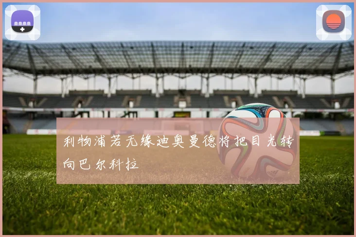 利物浦若无缘迪奥曼德将把目光转向巴尔科拉